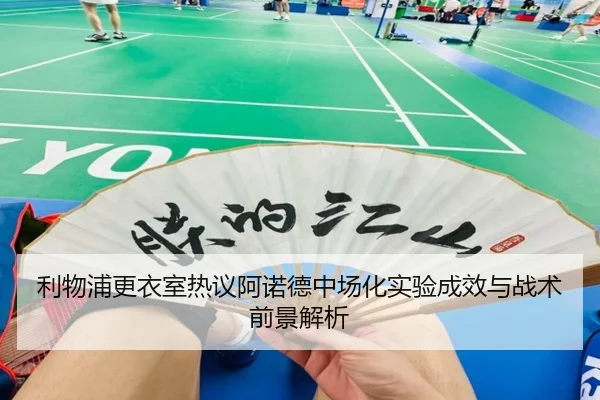 利物浦更衣室热议阿诺德中场化实验成效与战术前景解析
