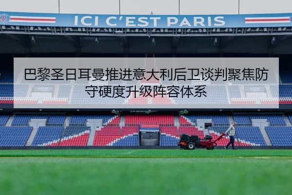 巴黎圣日耳曼推进意大利后卫谈判聚焦防守硬度升级阵容体系